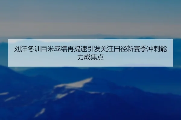 刘洋冬训百米成绩再提速引发关注田径新赛季冲刺能力成焦点